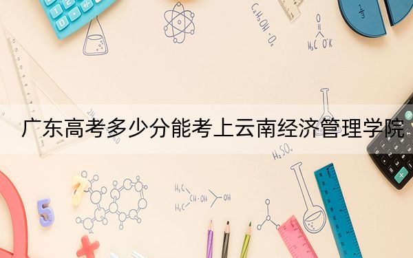 廣東高考多少分能考上云南經(jīng)濟(jì)管理學(xué)院,？2024年歷史類錄取分477分 物理類錄取分480分