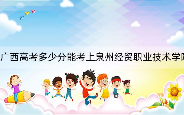廣西高考多少分能考上泉州經(jīng)貿(mào)職業(yè)技術(shù)學(xué)院,？附2022-2024年最低錄取分?jǐn)?shù)線