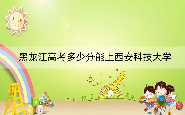 黑龍江高考多少分能上西安科技大學？附近三年最低院校投檔線