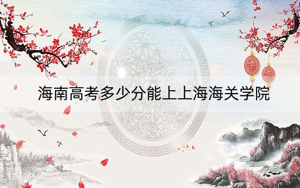 海南高考多少分能上上海海關學院,？附2022-2024年最低錄取分數線