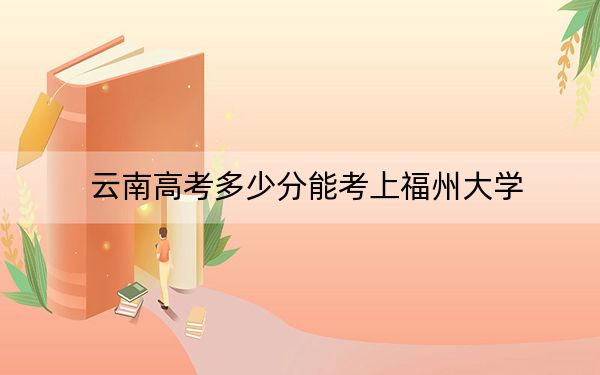 云南高考多少分能考上福州大學(xué)？2024年文科608分 理科投檔線587分