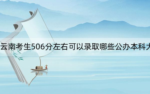 云南考生506分左右可以錄取哪些公辦本科大學(xué)？（附帶2022-2024年506左右大學(xué)名單）