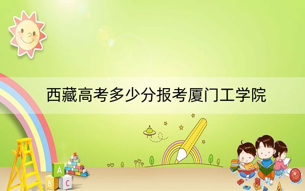 西藏高考多少分報(bào)考廈門工學(xué)院,？附2022-2024年最低錄取分?jǐn)?shù)線
