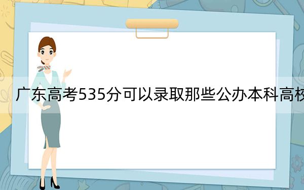 廣東高考535分可以錄取那些公辦本科高校,？ 2024年一共70所大學(xué)錄取
