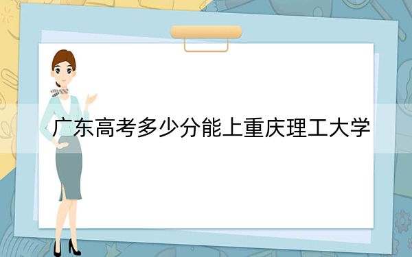 廣東高考多少分能上重慶理工大學？附2022-2024年最低錄取分數(shù)線