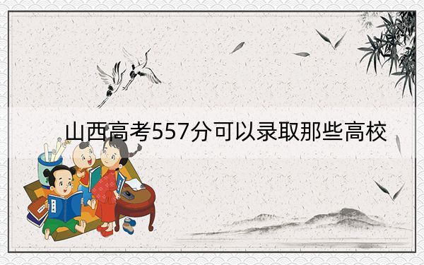 山西高考557分可以錄取那些高校？ 2025年高考可以填報(bào)23所大學(xué)