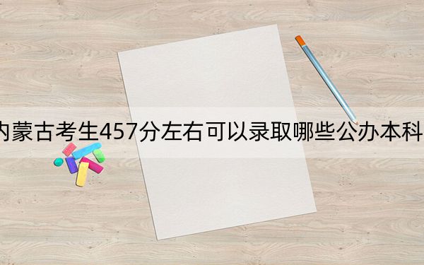 內(nèi)蒙古考生457分左右可以錄取哪些公辦本科大學(xué)？