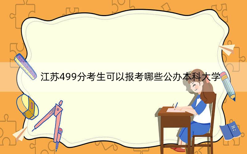 江蘇499分考生可以報(bào)考哪些公辦本科大學(xué)？（附帶2022-2024年499錄取名單）