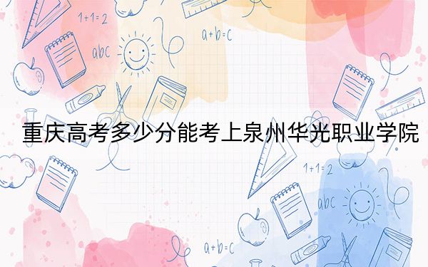 重慶高考多少分能考上泉州華光職業(yè)學(xué)院,？2024年歷史類(lèi)錄取分180分 物理類(lèi)錄取分180分