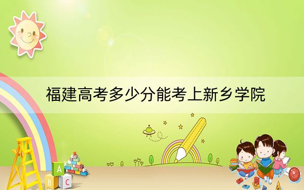 福建高考多少分能考上新鄉(xiāng)學(xué)院,？附2022-2024年最低錄取分?jǐn)?shù)線