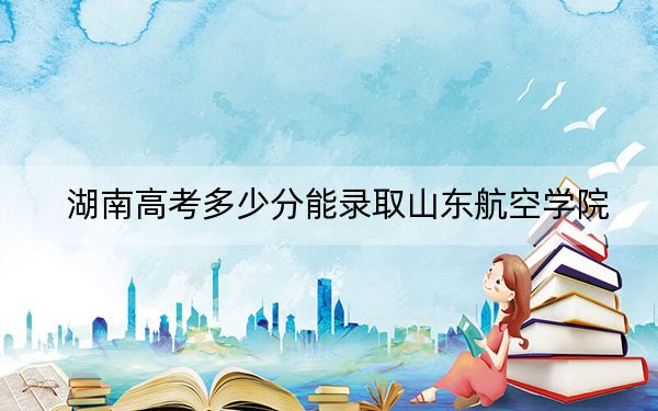 湖南高考多少分能錄取山東航空學院,？附2022-2024年最低錄取分數(shù)線