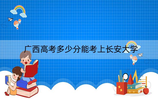 廣西高考多少分能考上長安大學(xué),？2024年歷史類錄取分580分 物理類錄取分510分