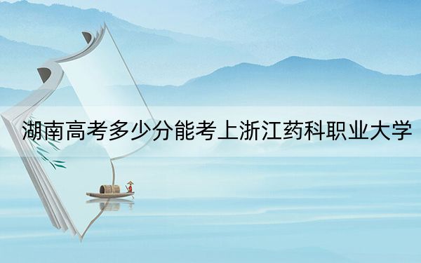 湖南高考多少分能考上浙江藥科職業(yè)大學(xué)？2024年歷史類最低478分 物理類最低469分