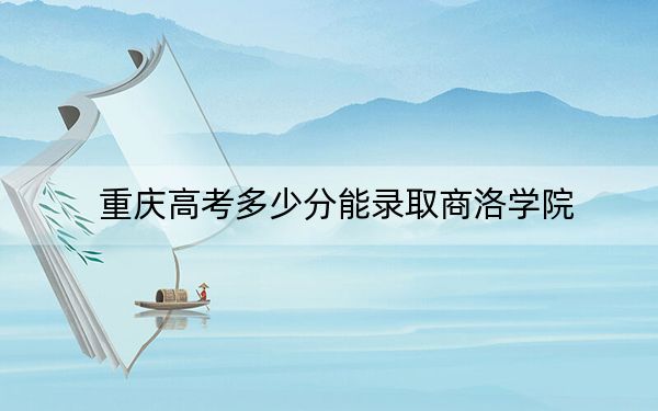 重慶高考多少分能錄取商洛學院,？2024年歷史類最低506分 物理類投檔線498分