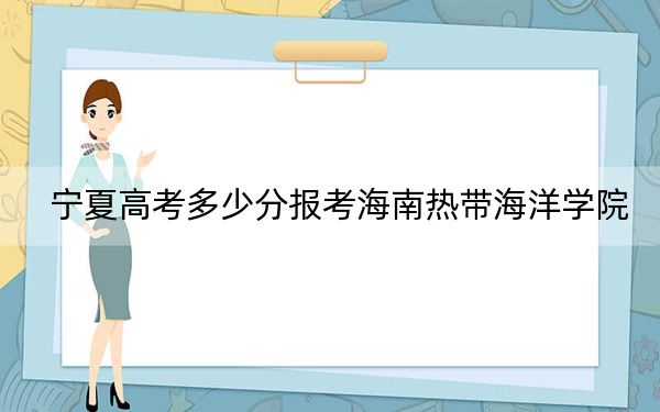 寧夏高考多少分報(bào)考海南熱帶海洋學(xué)院,？2024年文科錄取分457分 理科投檔線411分