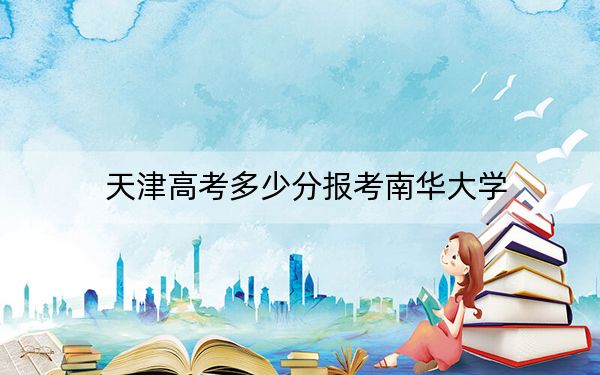 天津高考多少分報(bào)考南華大學(xué),？附2022-2024年最低錄取分?jǐn)?shù)線