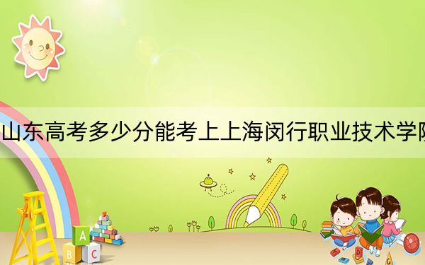 山東高考多少分能考上上海閔行職業(yè)技術(shù)學(xué)院,？附2022-2024年最低錄取分?jǐn)?shù)線