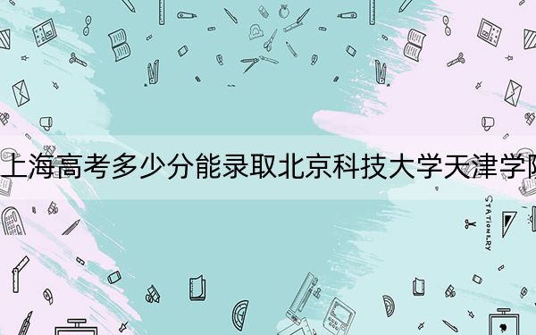上海高考多少分能錄取北京科技大學(xué)天津?qū)W院,？2024年綜合最低403分