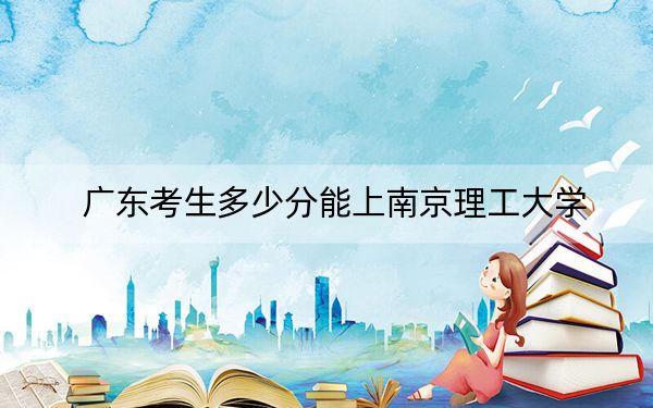 廣東考生多少分能上南京理工大學(xué)？附2022-2024年最低錄取分?jǐn)?shù)線