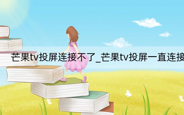 芒果tv投屏連接不了_芒果tv投屏一直連接