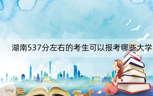 湖南537分左右的考生可以報考哪些大學,？（供2025年考生參考）