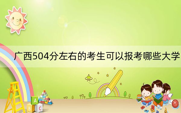 廣西504分左右的考生可以報(bào)考哪些大學(xué),？（附帶2022-2024年504錄取名單）