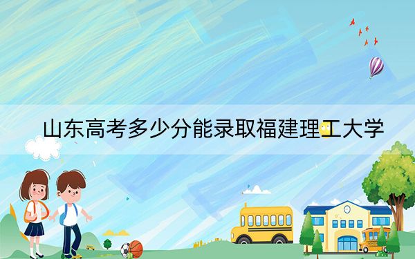 山東高考多少分能錄取福建理工大學(xué),？附2022-2024年最低錄取分?jǐn)?shù)線