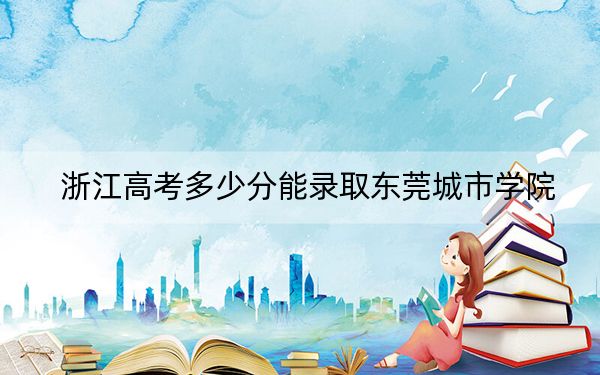 浙江高考多少分能錄取東莞城市學(xué)院,？附2022-2024年最低錄取分?jǐn)?shù)線