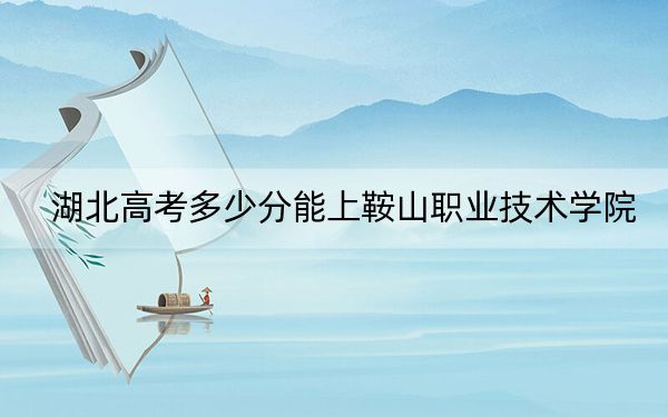 湖北高考多少分能上鞍山職業(yè)技術(shù)學(xué)院,？2024年歷史類投檔線323分 物理類投檔線352分