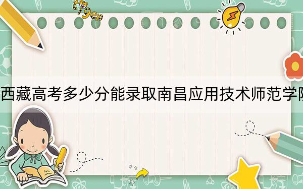 西藏高考多少分能錄取南昌應(yīng)用技術(shù)師范學(xué)院,？附2022-2024年最低錄取分?jǐn)?shù)線