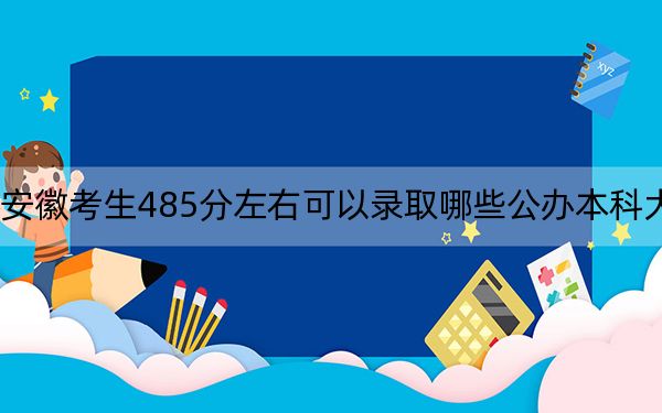 安徽考生485分左右可以錄取哪些公辦本科大學(xué),？（附帶2022-2024年485錄取名單）