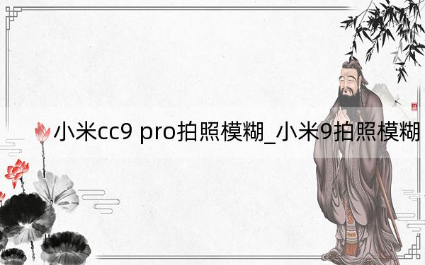 小米cc9 pro拍照模糊_小米9拍照模糊
