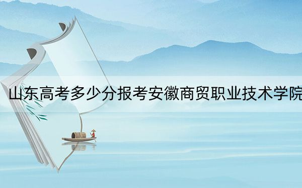 山東高考多少分報考安徽商貿(mào)職業(yè)技術(shù)學(xué)院,？2024年綜合投檔線412分