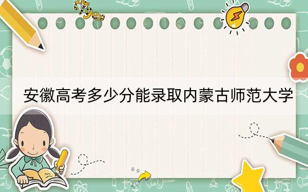 安徽高考多少分能錄取內(nèi)蒙古師范大學(xué),？2024年歷史類錄取分479分 物理類投檔線498分