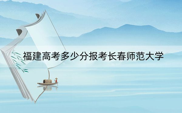 福建高考多少分報考長春師范大學,？附2022-2024年最低錄取分數(shù)線