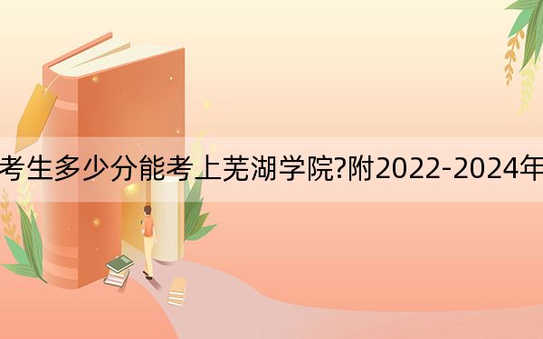 福建考生多少分能考上蕪湖學(xué)院?附2022-2024年院校投檔線