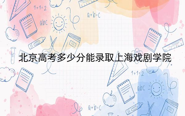 北京高考多少分能錄取上海戲劇學(xué)院,？2024年綜合最低576分