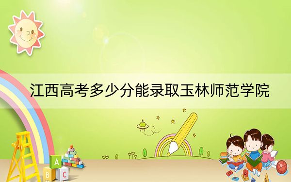 江西高考多少分能錄取玉林師范學院,？2024年歷史類投檔線516分 物理類投檔線483分