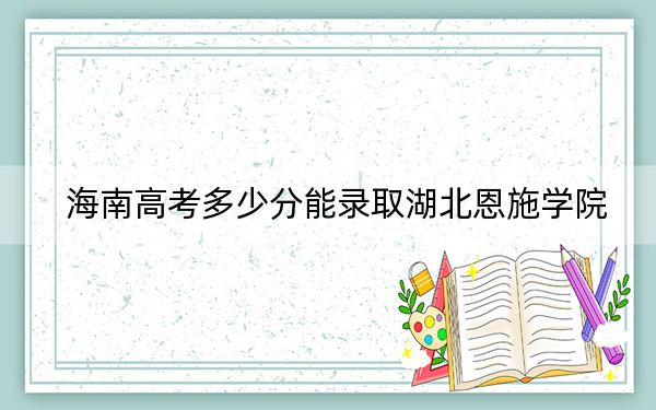 海南高考多少分能錄取湖北恩施學(xué)院,？附2022-2024年最低錄取分?jǐn)?shù)線