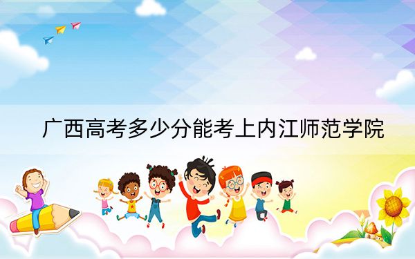 廣西高考多少分能考上內(nèi)江師范學(xué)院,？附2022-2024年最低錄取分?jǐn)?shù)線