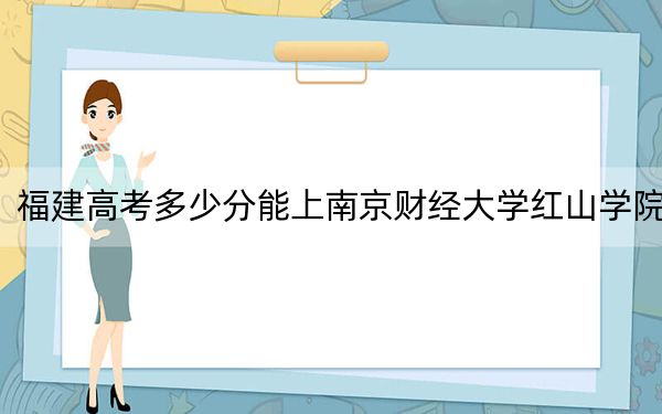 福建高考多少分能上南京財(cái)經(jīng)大學(xué)紅山學(xué)院,？附帶近三年最低錄取分?jǐn)?shù)線