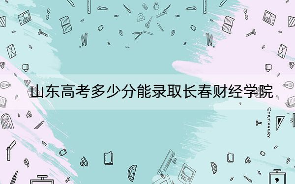 山東高考多少分能錄取長春財經(jīng)學(xué)院？附2022-2024年最低錄取分數(shù)線