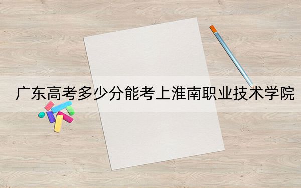廣東高考多少分能考上淮南職業(yè)技術(shù)學院？2024年歷史類錄取分378分 物理類405分