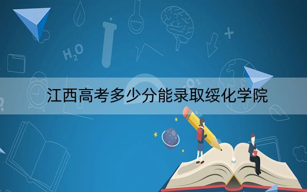 江西高考多少分能錄取綏化學(xué)院？2024年歷史類最低504分 物理類錄取分479分