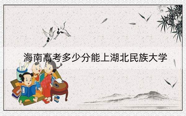 海南高考多少分能上湖北民族大學(xué),？2024年最低錄取分?jǐn)?shù)線(xiàn)583分