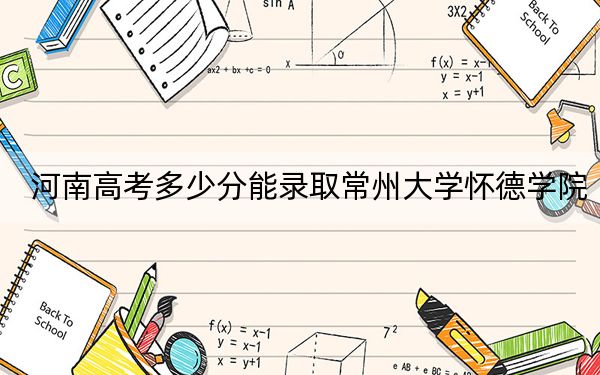 河南高考多少分能錄取常州大學(xué)懷德學(xué)院？附帶近三年最低錄取分數(shù)線