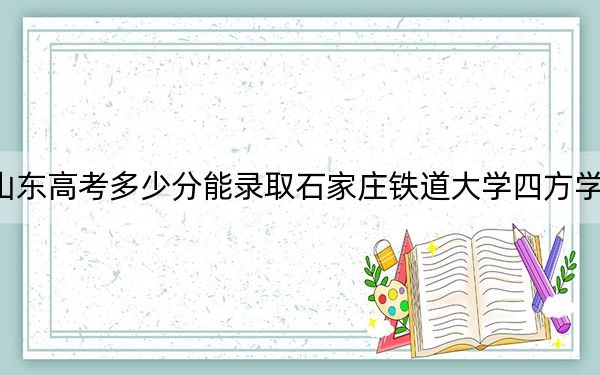 山東高考多少分能錄取石家莊鐵道大學四方學院,？2024年綜合投檔線459分