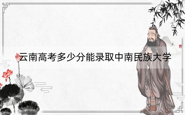 云南高考多少分能錄取中南民族大學？附2022-2024年院校投檔線