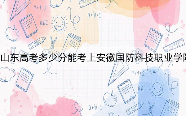山東高考多少分能考上安徽國防科技職業(yè)學院,？附2022-2024年最低錄取分數(shù)線