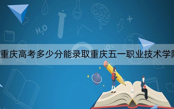 重慶高考多少分能錄取重慶五一職業(yè)技術(shù)學(xué)院？2024年歷史類最低325分 物理類錄取分352分